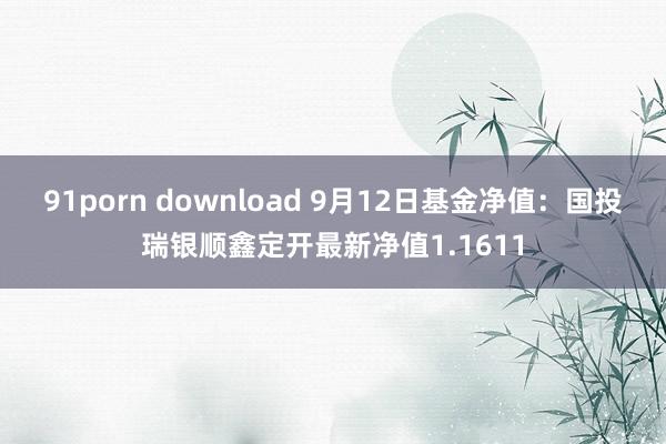 91porn download 9月12日基金净值：国投瑞银顺鑫定开最新净值1.1611