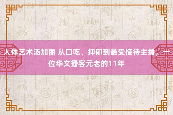 人体艺术汤加丽 从口吃、抑郁到最受接待主播，一位华文播客元老的11年