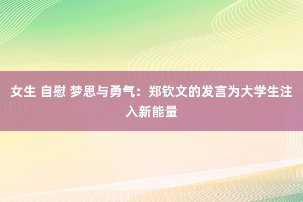 女生 自慰 梦思与勇气：郑钦文的发言为大学生注入新能量