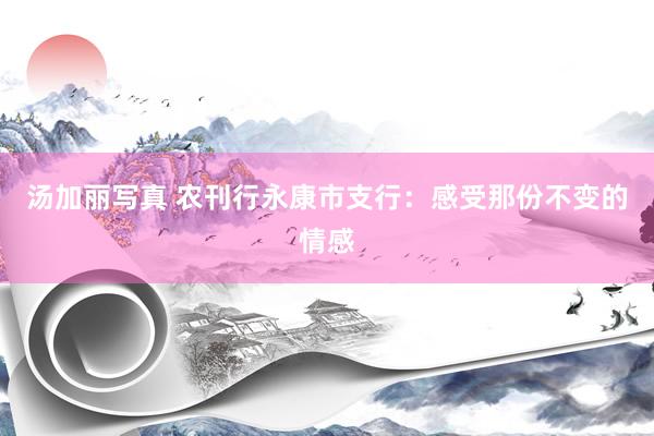 汤加丽写真 农刊行永康市支行：感受那份不变的情感