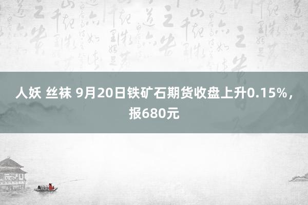 人妖 丝袜 9月20日铁矿石期货收盘上升0.15%，报680元