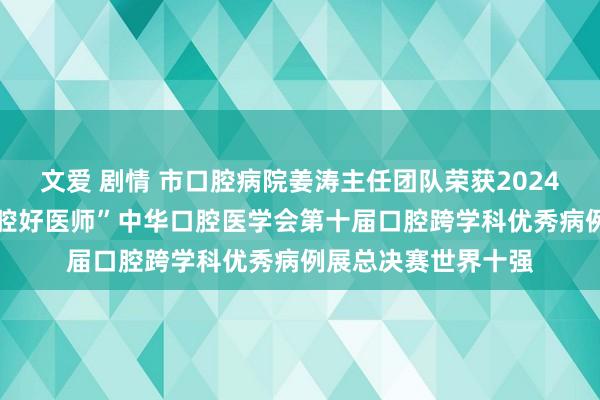 文爱 剧情 市口腔病院姜涛主任团队荣获2024 “绚彩盼愿秀，口腔好医师”中华口腔医学会第十届口腔跨学科优秀病例展总决赛世界十强