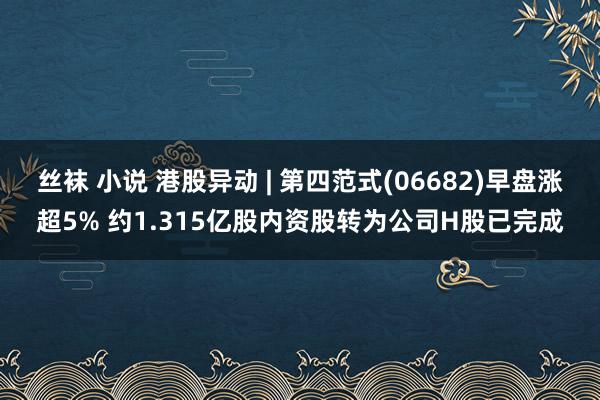 丝袜 小说 港股异动 | 第四范式(06682)早盘涨超5% 约1.315亿股内资股转为公司H股已完成