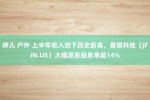 婷儿 户外 上半年收入创下历史新高，嘉银科技（JFIN.US）大幅派息股息率超14%