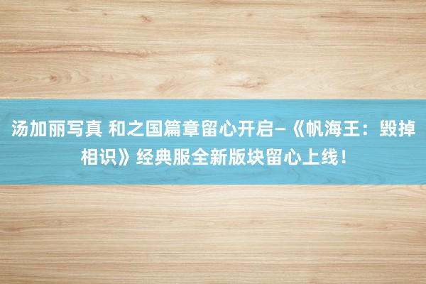 汤加丽写真 和之国篇章留心开启—《帆海王：毁掉相识》经典服全新版块留心上线！