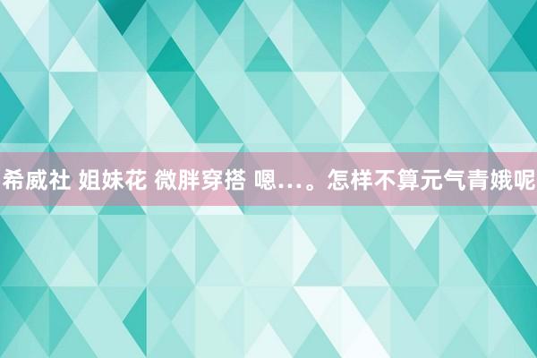 希威社 姐妹花 微胖穿搭 嗯…。怎样不算元气青娥呢