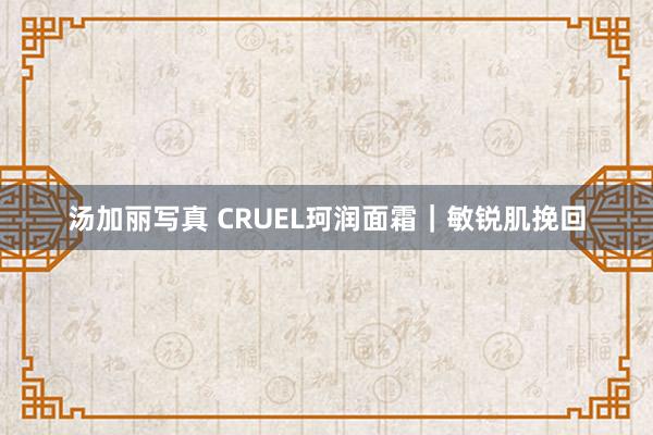 汤加丽写真 CRUEL珂润面霜｜敏锐肌挽回