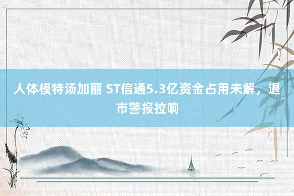 人体模特汤加丽 ST信通5.3亿资金占用未解，退市警报拉响