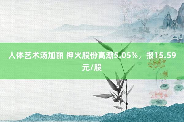 人体艺术汤加丽 神火股份高潮5.05%，报15.59元/股