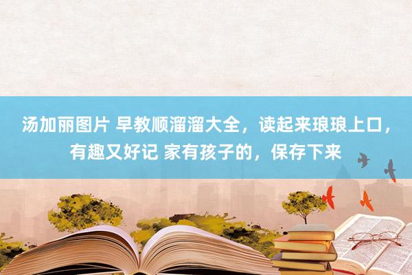 汤加丽图片 早教顺溜溜大全，读起来琅琅上口，有趣又好记 家有孩子的，保存下来