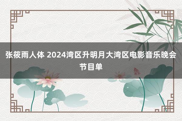 张筱雨人体 2024湾区升明月大湾区电影音乐晚会节目单