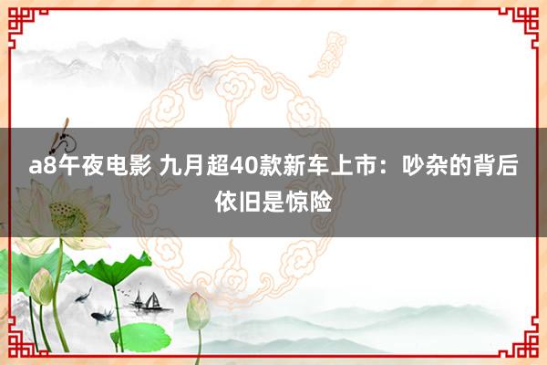 a8午夜电影 九月超40款新车上市：吵杂的背后依旧是惊险