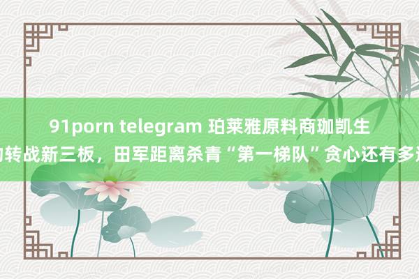 91porn telegram 珀莱雅原料商珈凯生物转战新三板，田军距离杀青“第一梯队”贪心还有多远