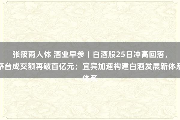 张筱雨人体 酒业早参丨白酒股25日冲高回落，茅台成交额再破百亿元；宜宾加速构建白酒发展新体系