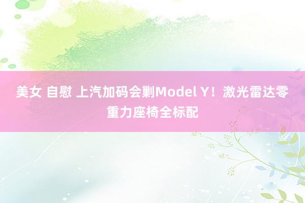 美女 自慰 上汽加码会剿Model Y！激光雷达零重力座椅全标配