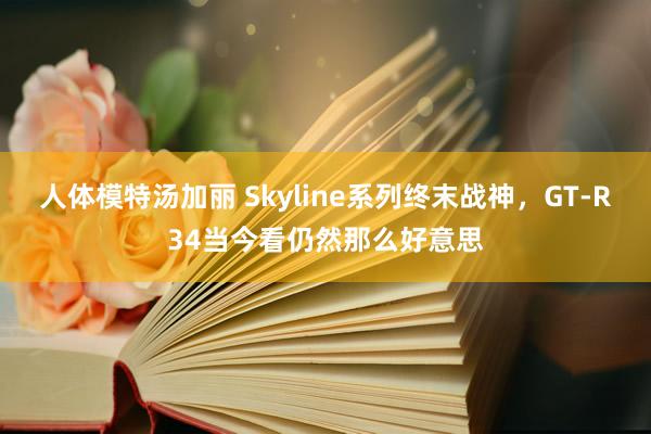 人体模特汤加丽 Skyline系列终末战神，GT-R34当今看仍然那么好意思