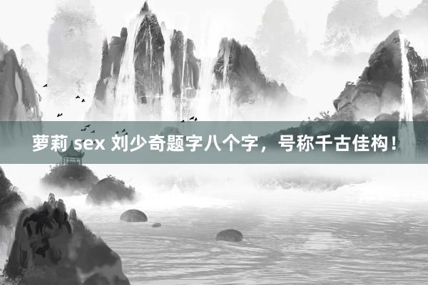 萝莉 sex 刘少奇题字八个字，号称千古佳构！