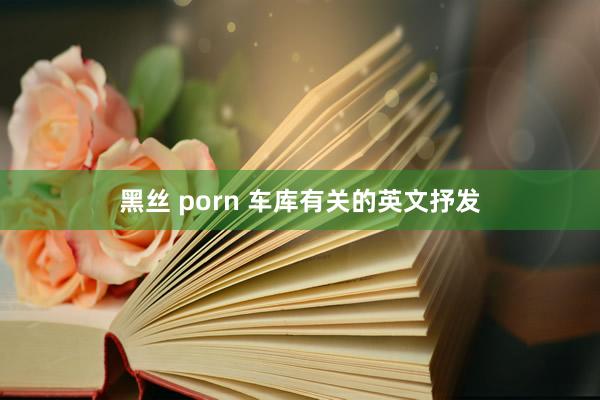 黑丝 porn 车库有关的英文抒发