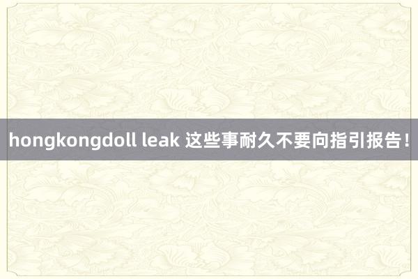 hongkongdoll leak 这些事耐久不要向指引报告！