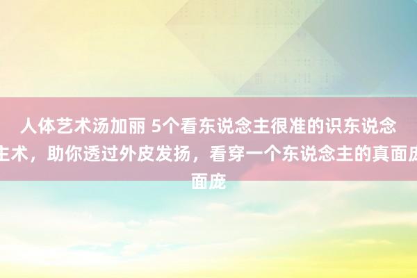 人体艺术汤加丽 5个看东说念主很准的识东说念主术，助你透过外皮发扬，看穿一个东说念主的真面庞