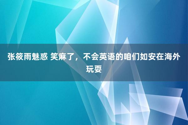 张筱雨魅惑 笑麻了，不会英语的咱们如安在海外玩耍