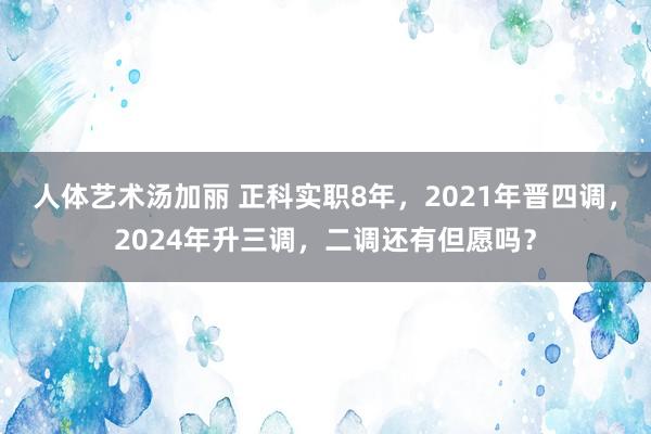 人体艺术汤加丽 正科实职8年，2021年晋四调，2024年升三调，二调还有但愿吗？