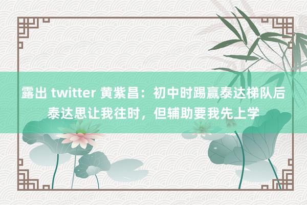 露出 twitter 黄紫昌：初中时踢赢泰达梯队后泰达思让我往时，但辅助要我先上学