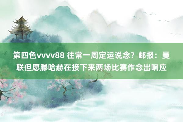 第四色vvvv88 往常一周定运说念？邮报：曼联但愿滕哈赫在接下来两场比赛作念出响应