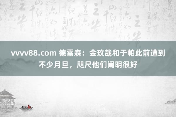 vvvv88.com 德雷森：金玟哉和于帕此前遭到不少月旦，咫尺他们阐明很好