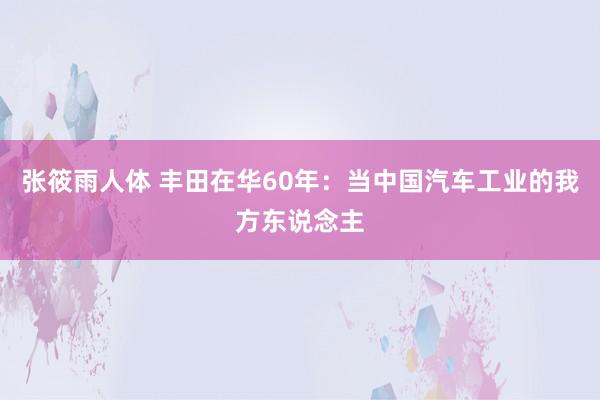 张筱雨人体 丰田在华60年：当中国汽车工业的我方东说念主