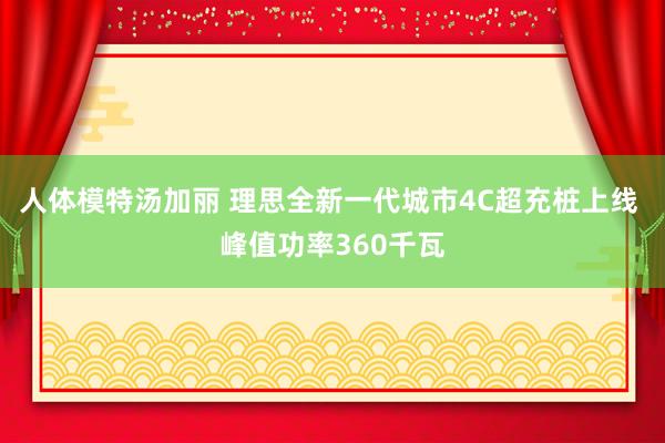 人体模特汤加丽 理思全新一代城市4C超充桩上线 峰值功率360千瓦