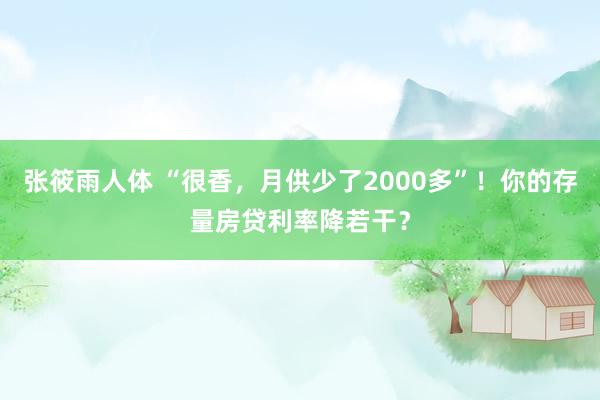 张筱雨人体 “很香，月供少了2000多”！你的存量房贷利率降若干？