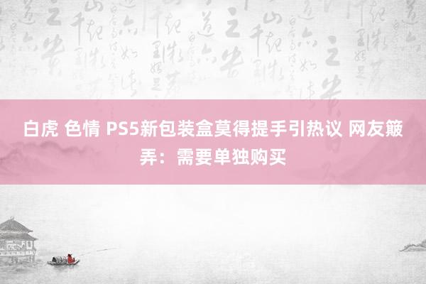 白虎 色情 PS5新包装盒莫得提手引热议 网友簸弄：需要单独购买