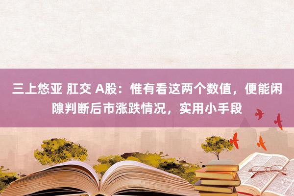 三上悠亚 肛交 A股：惟有看这两个数值，便能闲隙判断后市涨跌情况，实用小手段