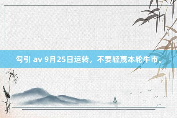 勾引 av 9月25日运转，不要轻蔑本轮牛市。