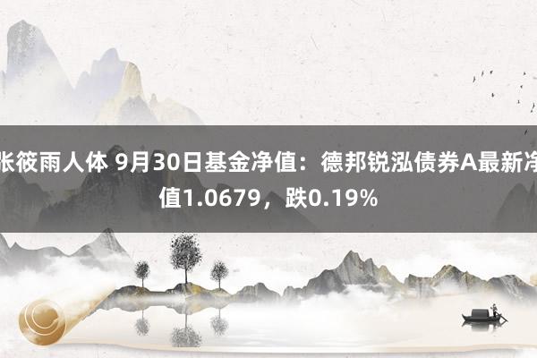 张筱雨人体 9月30日基金净值：德邦锐泓债券A最新净值1.0679，跌0.19%