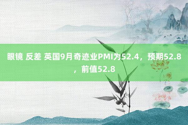 眼镜 反差 英国9月奇迹业PMI为52.4，预期52.8，前值52.8