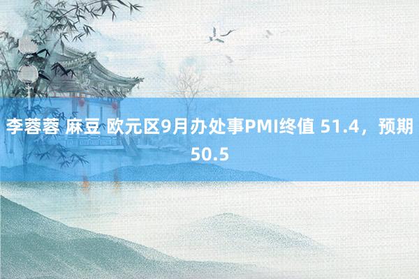 李蓉蓉 麻豆 欧元区9月办处事PMI终值 51.4，预期50.5