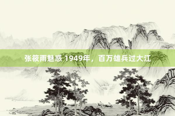 张筱雨魅惑 1949年，百万雄兵过大江