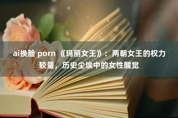 ai换脸 porn 《玛丽女王》：两朝女王的权力较量，历史尘埃中的女性醒觉