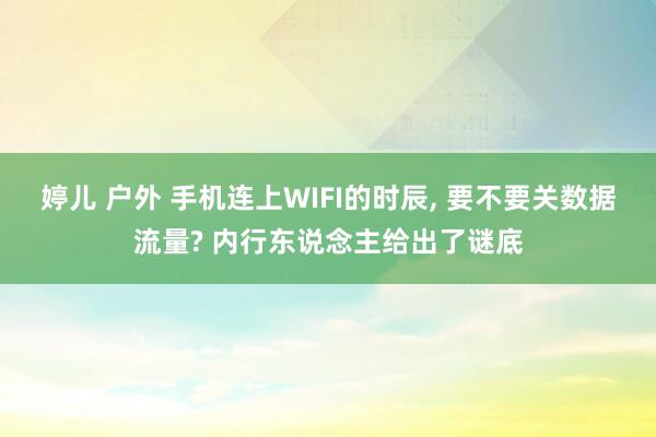 婷儿 户外 手机连上WIFI的时辰， 要不要关数据流量? 内行东说念主给出了谜底