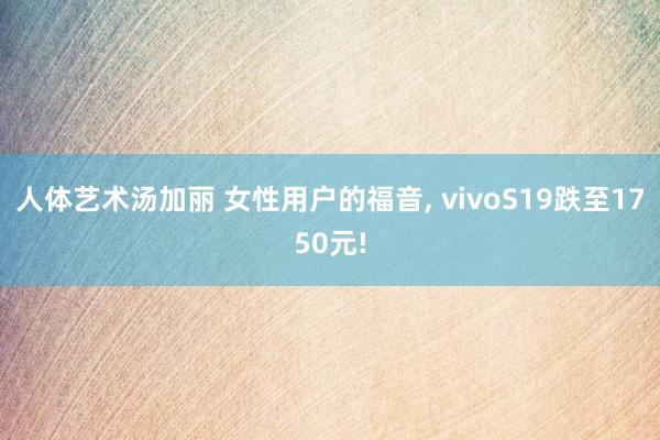 人体艺术汤加丽 女性用户的福音， vivoS19跌至1750元!