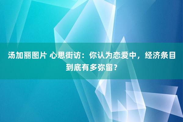 汤加丽图片 心思街访：你认为恋爱中，经济条目到底有多弥留？