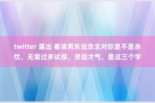 twitter 露出 看清男东说念主对你是不是赤忱，无需过多试探，灵验才气，是这三个字