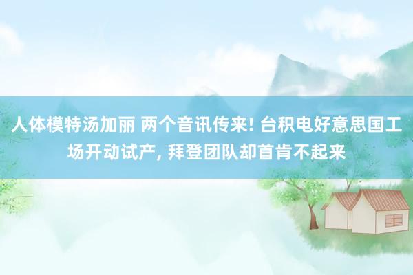 人体模特汤加丽 两个音讯传来! 台积电好意思国工场开动试产， 拜登团队却首肯不起来