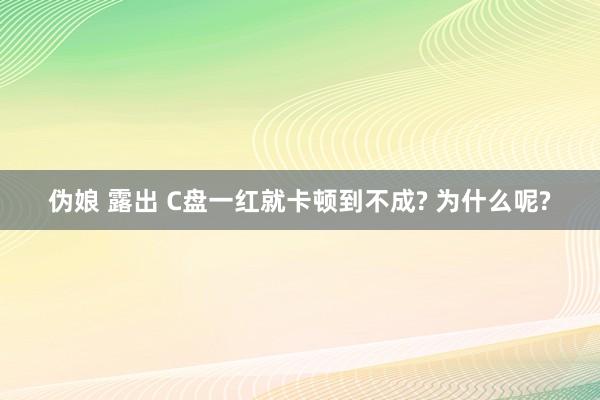 伪娘 露出 C盘一红就卡顿到不成? 为什么呢?