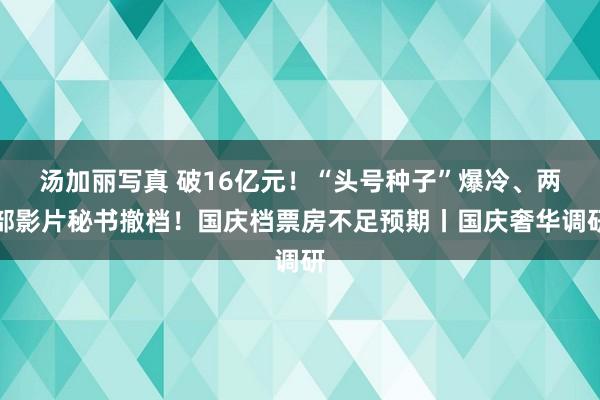 汤加丽写真 破16亿元！“头号种子”爆冷、两部影片秘书撤档！国庆档票房不足预期丨国庆奢华调研