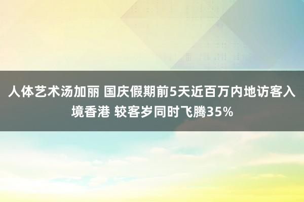 人体艺术汤加丽 国庆假期前5天近百万内地访客入境香港 较客岁同时飞腾35%