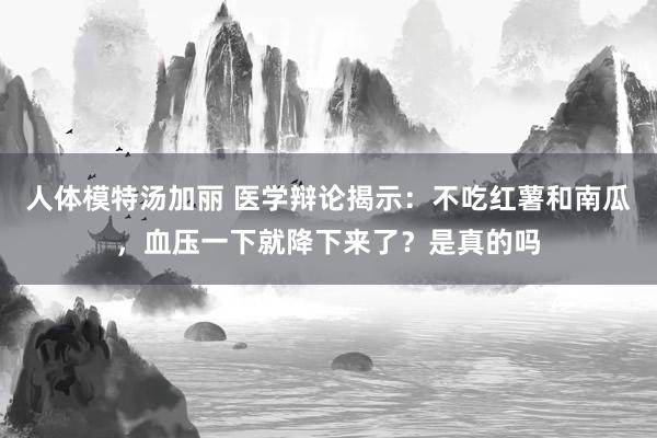 人体模特汤加丽 医学辩论揭示：不吃红薯和南瓜，血压一下就降下来了？是真的吗