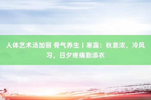 人体艺术汤加丽 骨气养生丨寒露：秋意浓，冷风习，日夕疼痛勤添衣